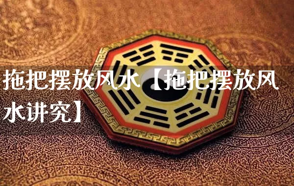 拖把摆放风水【拖把摆放风水讲究】_https://www.dao-sheng-yuan.com_十二星座_第1张