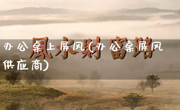 办公桌上屏风(办公桌屏风供应商)_https://www.dao-sheng-yuan.com_周公解梦_第1张