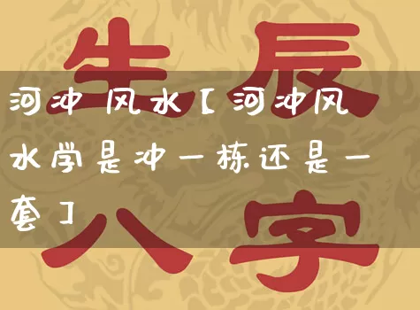 河冲 风水【河冲风水学是冲一栋还是一套】_https://www.dao-sheng-yuan.com_风水_第1张