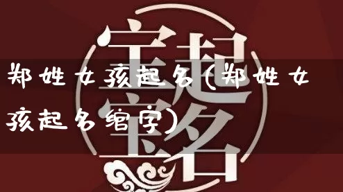 郑姓女孩起名(郑姓女孩起名绾字)_https://www.dao-sheng-yuan.com_易经_第1张
