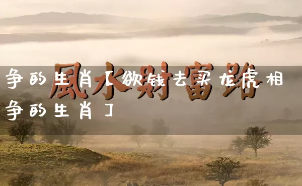 争的生肖【欲钱去买龙虎相争的生肖】_https://www.dao-sheng-yuan.com_生肖属相_第1张