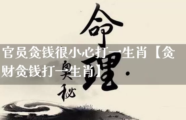 官员贪钱很小心打一生肖【贪财贪钱打一生肖】_https://www.dao-sheng-yuan.com_生肖属相_第1张