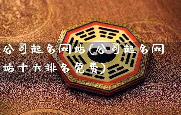 公司起名网站(公司起名网站十大排名免费)_https://www.dao-sheng-yuan.com_风水_第1张