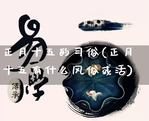 正月十五的习俗(正月十五有什么风俗或活)_https://www.dao-sheng-yuan.com_风水_第1张