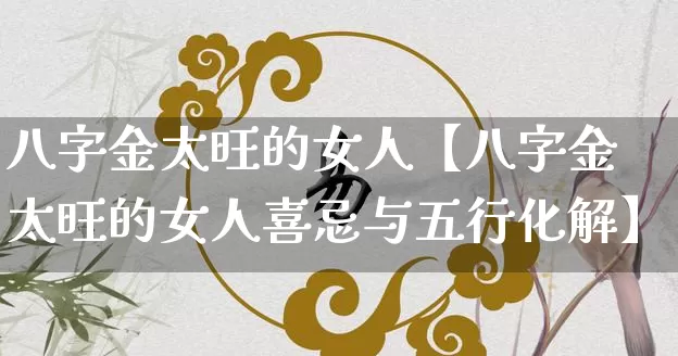 八字金太旺的女人【八字金太旺的女人喜忌与五行化解】_https://www.dao-sheng-yuan.com_五行_第1张