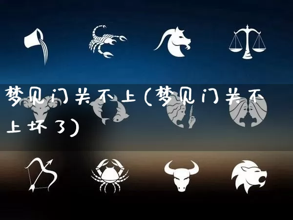 梦见门关不上(梦见门关不上坏了)_https://www.dao-sheng-yuan.com_生肖属相_第1张