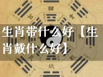 生肖带什么好【生肖戴什么好】_https://www.dao-sheng-yuan.com_生肖属相_第1张