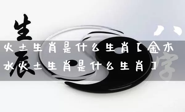 火土生肖是什么生肖【金木水火土生肖是什么生肖】_https://www.dao-sheng-yuan.com_易经_第1张