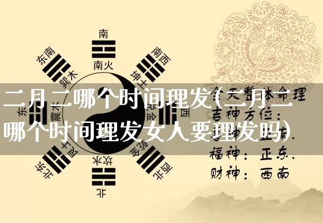 二月二哪个时间理发(二月二哪个时间理发女人要理发吗)_https://www.dao-sheng-yuan.com_周公解梦_第1张