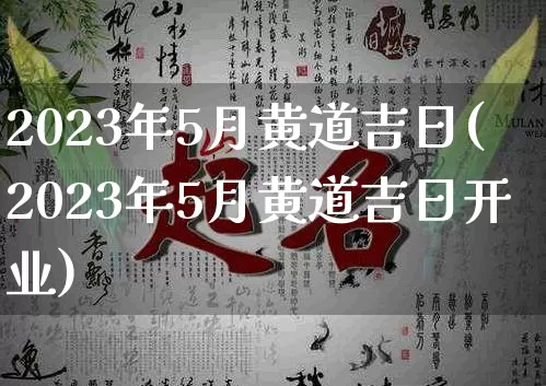 2023年5月黄道吉日(2023年5月黄道吉日开业)_https://www.dao-sheng-yuan.com_八字_第1张