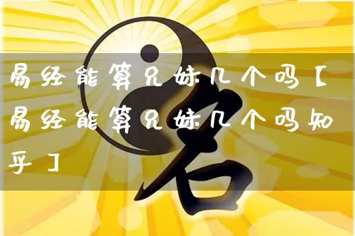 易经能算兄妹几个吗【易经能算兄妹几个吗知乎】_易经_第1张_道圣缘 易经能算兄妹几个吗【易经能算兄妹几个吗知乎】_https://www.dao-sheng-yuan.com_易经_第1张