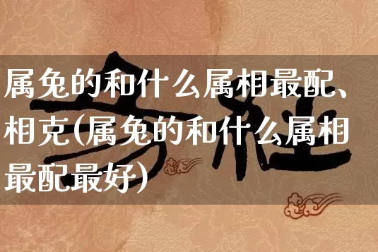属兔的和什么属相最配、相克(属兔的和什么属相最配最好)_https://www.dao-sheng-yuan.com_风水_第1张