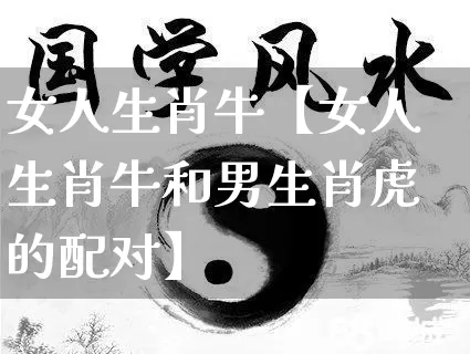 女人生肖牛【女人生肖牛和男生肖虎的配对】_https://www.dao-sheng-yuan.com_起名_第1张