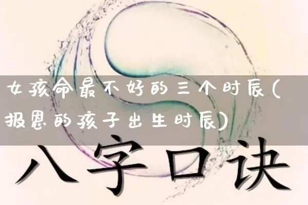 女孩命最不好的三个时辰(报恩的孩子出生时辰)_https://www.dao-sheng-yuan.com_十二星座_第1张