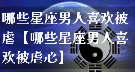 哪些星座男人喜欢被虐【哪些星座男人喜欢被虐心】_https://www.dao-sheng-yuan.com_道源国学_第1张