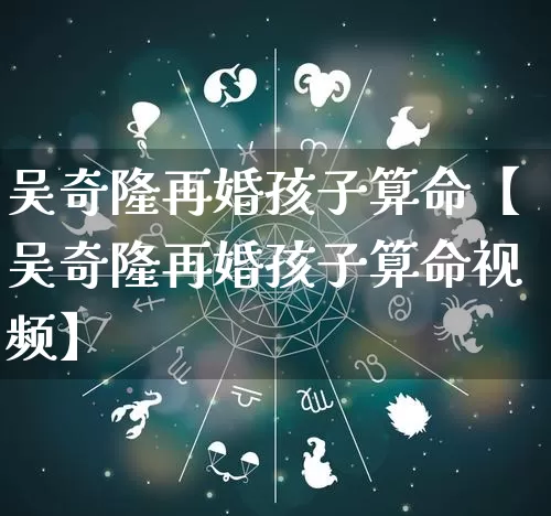 吴奇隆再婚孩子算命【吴奇隆再婚孩子算命视频】_https://www.dao-sheng-yuan.com_周公解梦_第1张