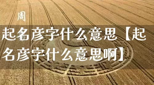 起名彦字什么意思【起名彦字什么意思啊】_https://www.dao-sheng-yuan.com_起名_第1张