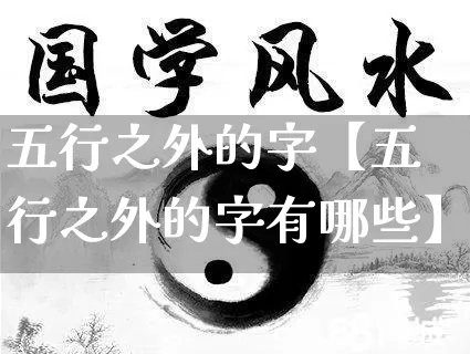 五行之外的字【五行之外的字有哪些】_https://www.dao-sheng-yuan.com_易经_第1张