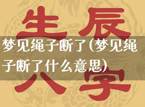 梦见绳子断了(梦见绳子断了什么意思)_https://www.dao-sheng-yuan.com_十二星座_第1张