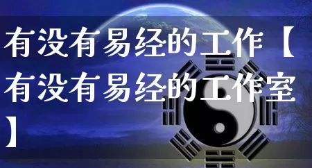 有没有易经的工作【有没有易经的工作室】_https://www.dao-sheng-yuan.com_生肖属相_第1张