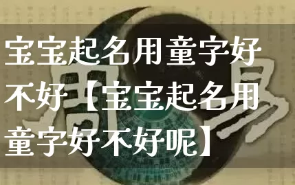 宝宝起名用童字好不好【宝宝起名用童字好不好呢】_起名_第1张_道圣缘 宝宝起名用童字好不好【宝宝起名用童字好不好呢】_https://www.dao-sheng-yuan.com_起名_第1张