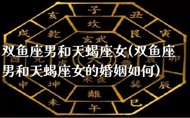 双鱼座男和天蝎座女(双鱼座男和天蝎座女的婚姻如何)_https://www.dao-sheng-yuan.com_周公解梦_第1张