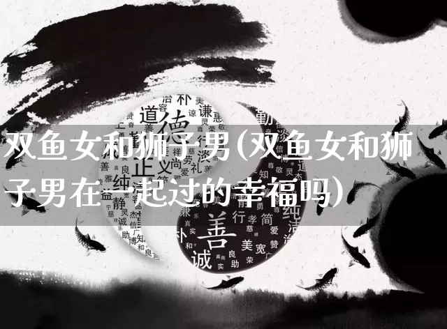 双鱼女和狮子男(双鱼女和狮子男在一起过的幸福吗)_https://www.dao-sheng-yuan.com_周公解梦_第1张