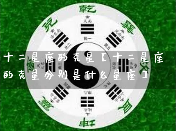 十二星座的克星【十二星座的克星分别是什么星座】_https://www.dao-sheng-yuan.com_生肖属相_第1张