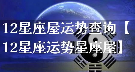 12星座屋运势查询【12星座运势星座屋】_https://www.dao-sheng-yuan.com_十二星座_第1张