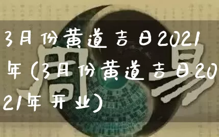 3月份黄道吉日2021年(3月份黄道吉日2021年开业)_https://www.dao-sheng-yuan.com_十二星座_第1张