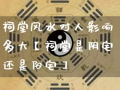 祠堂风水对人影响多大【祠堂是阴宅还是阳宅】_https://www.dao-sheng-yuan.com_五行_第1张