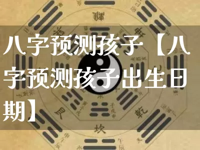 八字预测孩子【八字预测孩子出生日期】_https://www.dao-sheng-yuan.com_八字_第1张