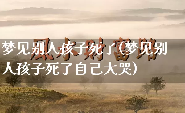 梦见别人孩子死了(梦见别人孩子死了自己大哭)_https://www.dao-sheng-yuan.com_周公解梦_第1张