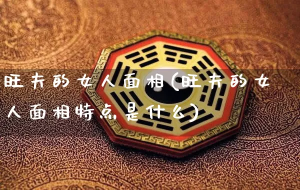 旺夫的女人面相(旺夫的女人面相特点是什么)_https://www.dao-sheng-yuan.com_算命_第1张