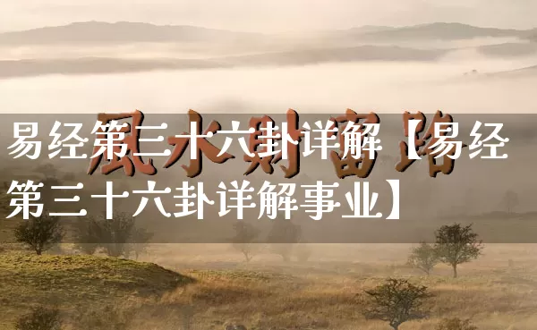 易经第三十六卦详解【易经第三十六卦详解事业】_https://www.dao-sheng-yuan.com_易经_第1张