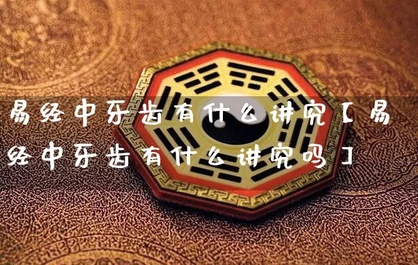 易经中牙齿有什么讲究【易经中牙齿有什么讲究吗】_易经_第1张_道圣缘 易经中牙齿有什么讲究【易经中牙齿有什么讲究吗】_https://www.dao-sheng-yuan.com_易经_第1张