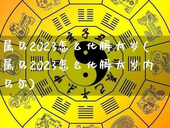 属马2023怎么化解太岁(属马2023怎么化解太岁内马尔)_https://www.dao-sheng-yuan.com_周公解梦_第1张