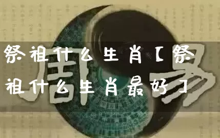 祭祖什么生肖【祭祖什么生肖最好】_生肖属相_第1张_道圣缘 祭祖什么生肖【祭祖什么生肖最好】_https://www.dao-sheng-yuan.com_生肖属相_第1张
