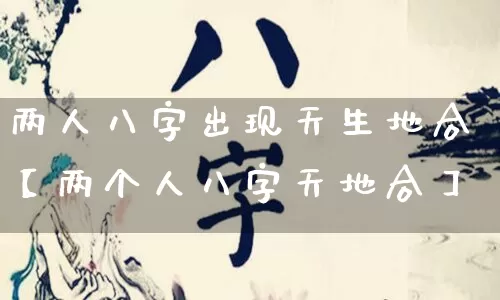 两人八字出现天生地合【两个人八字天地合】_https://www.dao-sheng-yuan.com_周公解梦_第1张