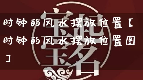 时钟的风水摆放位置【时钟的风水摆放位置图】_https://www.dao-sheng-yuan.com_风水_第1张