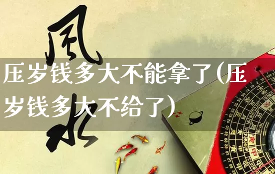 压岁钱多大不能拿了(压岁钱多大不给了)_https://www.dao-sheng-yuan.com_十二星座_第1张