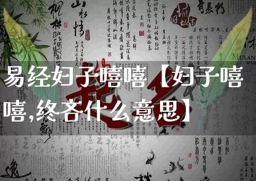 易经妇子嘻嘻【妇子嘻嘻,终吝什么意思】_易经_第1张_道圣缘 易经妇子嘻嘻【妇子嘻嘻,终吝什么意思】_https://www.dao-sheng-yuan.com_易经_第1张