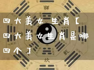 四大美女 生肖【四大美女生肖是哪四个】_https://www.dao-sheng-yuan.com_十二星座_第1张