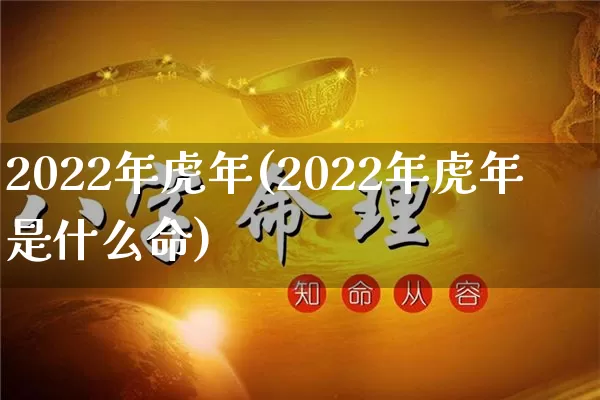 2022年虎年(2022年虎年是什么命)_https://www.dao-sheng-yuan.com_八字_第1张