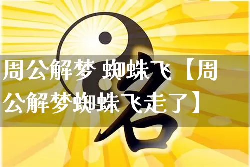 周公解梦 蜘蛛飞【周公解梦蜘蛛飞走了】_https://www.dao-sheng-yuan.com_十二星座_第1张