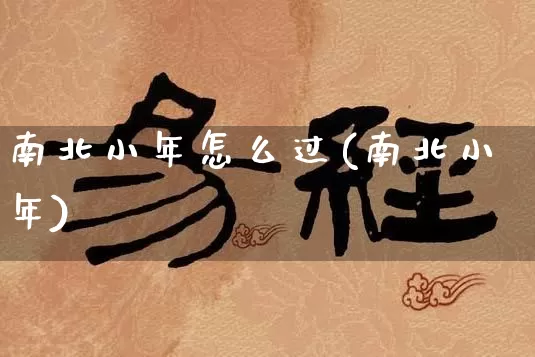南北小年怎么过(南北小年)_https://www.dao-sheng-yuan.com_生肖属相_第1张