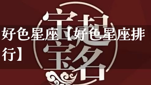 好色星座【好色星座排行】_https://www.dao-sheng-yuan.com_风水_第1张