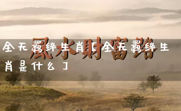 全无羁绊生肖【全无羁绊生肖是什么】_https://www.dao-sheng-yuan.com_五行_第1张