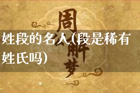 姓段的名人(段是稀有姓氏吗)_https://www.dao-sheng-yuan.com_起名_第1张