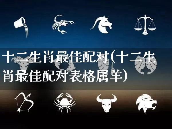 十二生肖最佳配对(十二生肖最佳配对表格属羊)_https://www.dao-sheng-yuan.com_算命_第1张